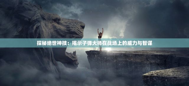 探秘绝世神技：揭示子弹大师在战场上的威力与智谋